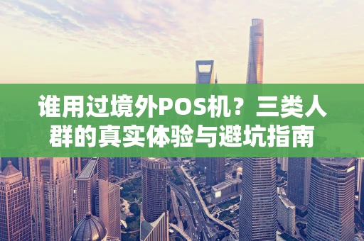 谁用过境外POS机？三类人群的真实体验与避坑指南