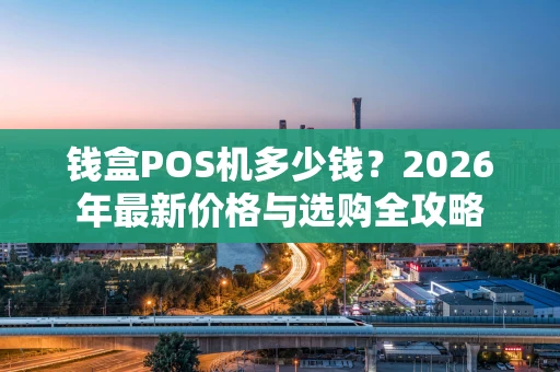 钱盒POS机多少钱？2026年最新价格与选购全攻略