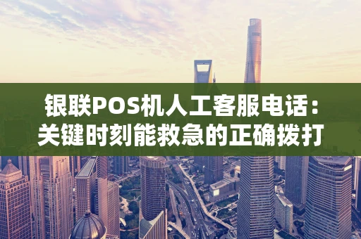 银联POS机人工客服电话：关键时刻能救急的正确拨打指南