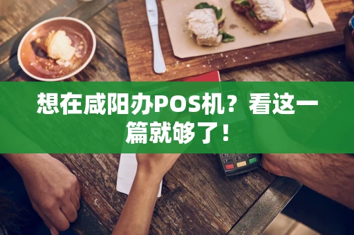 想在咸阳办POS机？看这一篇就够了！