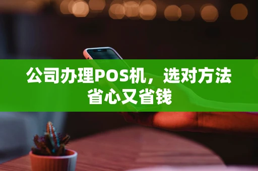 公司办理POS机，选对方法省心又省钱