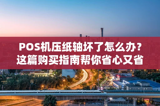 POS机压纸轴坏了怎么办？这篇购买指南帮你省心又省钱