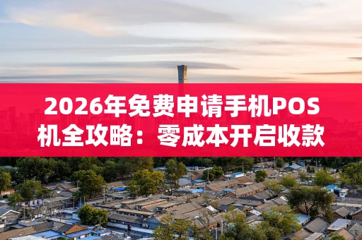 2026年免费申请手机POS机全攻略：零成本开启收款新时代