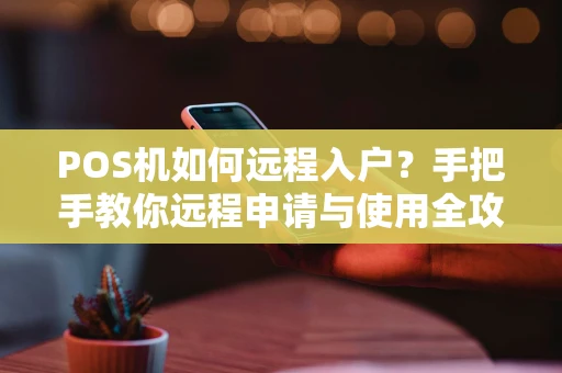 POS机如何远程入户？手把手教你远程申请与使用全攻略