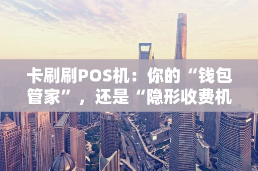 卡刷刷POS机：你的“钱包管家”，还是“隐形收费机”？