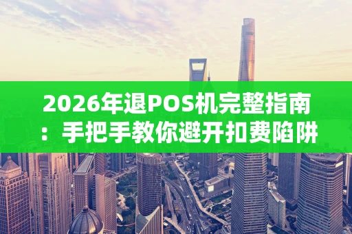 2026年退POS机完整指南：手把手教你避开扣费陷阱