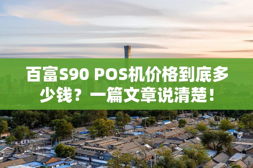 百富S90 POS机价格到底多少钱？一篇文章说清楚！