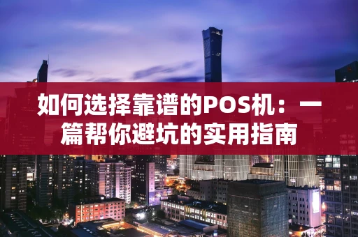 如何选择靠谱的POS机：一篇帮你避坑的实用指南