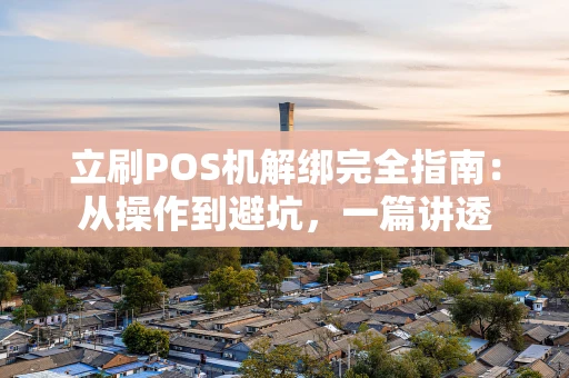 立刷POS机解绑完全指南：从操作到避坑，一篇讲透