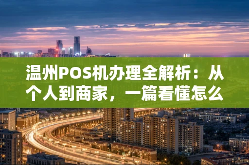 温州POS机办理全解析：从个人到商家，一篇看懂怎么选、怎么办