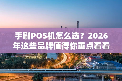 手刷POS机怎么选？2026年这些品牌值得你重点看看！