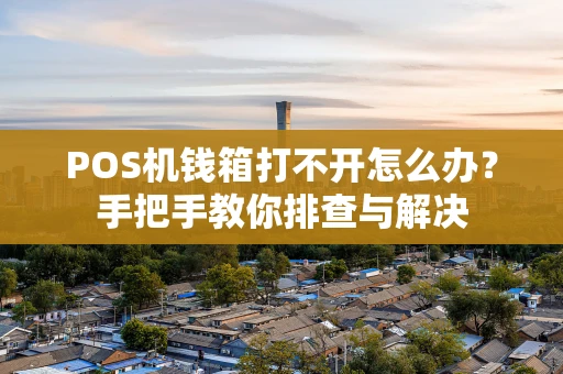 POS机钱箱打不开怎么办？手把手教你排查与解决