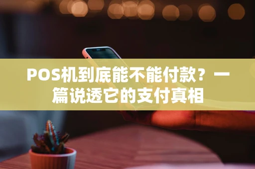 POS机到底能不能付款？一篇说透它的支付真相