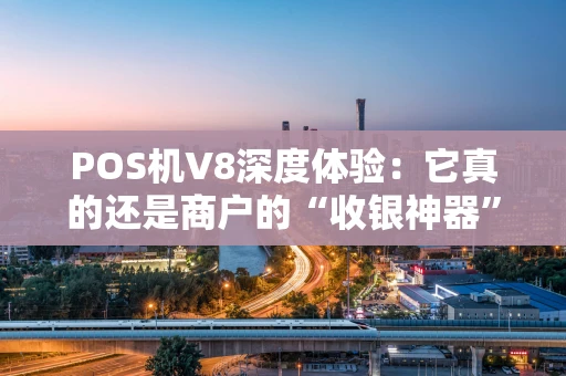 POS机V8深度体验：它真的还是商户的“收银神器”吗？