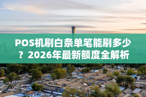 POS机刷白条单笔能刷多少？2026年最新额度全解析