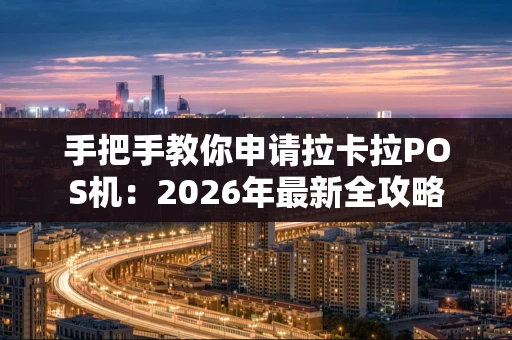 手把手教你申请拉卡拉POS机：2026年最新全攻略