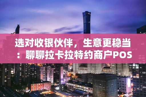 选对收银伙伴，生意更稳当：聊聊拉卡拉特约商户POS机
