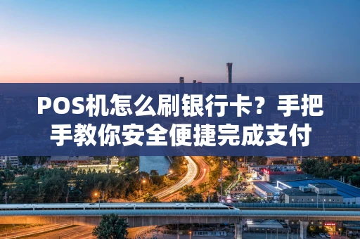 POS机怎么刷银行卡？手把手教你安全便捷完成支付