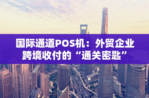 国际通道POS机：外贸企业跨境收付的“通关密匙”
