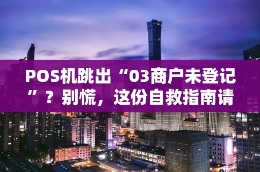 POS机跳出“03商户未登记”？别慌，这份自救指南请收好！