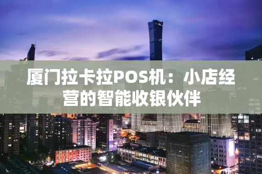 厦门拉卡拉POS机：小店经营的智能收银伙伴