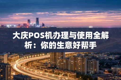 大庆POS机办理与使用全解析：你的生意好帮手