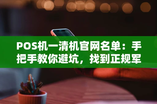 POS机一清机官网名单：手把手教你避坑，找到正规军！