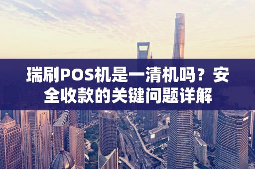 瑞刷POS机是一清机吗？安全收款的关键问题详解