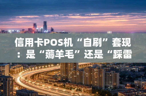 信用卡POS机“自刷”套现：是“薅羊毛”还是“踩雷区”？