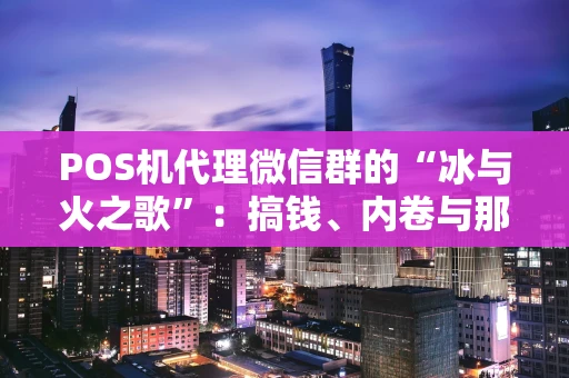 POS机代理微信群的“冰与火之歌”：搞钱、内卷与那些不成文的江湖规矩