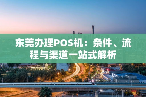 东莞办理POS机：条件、流程与渠道一站式解析