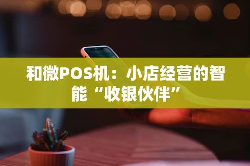 和微POS机：小店经营的智能“收银伙伴”