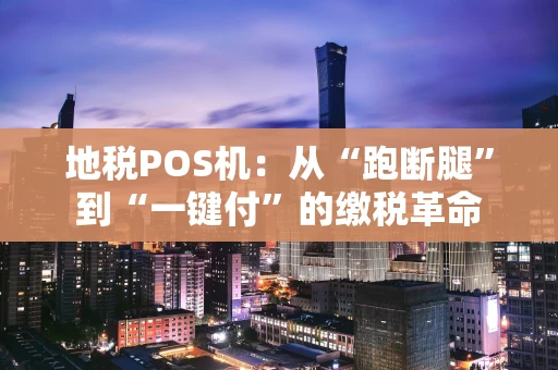 地税POS机：从“跑断腿”到“一键付”的缴税革命