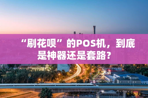 “刷花呗”的POS机，到底是神器还是套路？