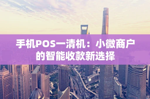 手机POS一清机：小微商户的智能收款新选择