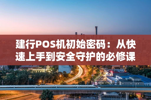 建行POS机初始密码：从快速上手到安全守护的必修课