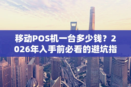 移动POS机一台多少钱?2026年入手前必看的避坑指南 移动POS机一台多少钱?2026年入手前必看的避坑指南