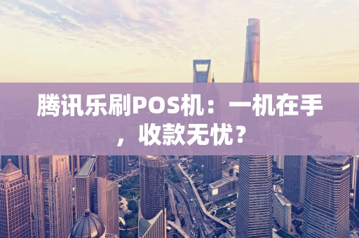 腾讯乐刷POS机：一机在手，收款无忧？