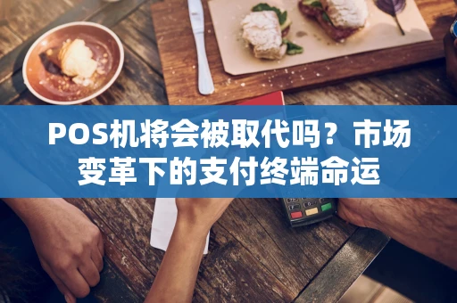 POS机将会被取代吗？市场变革下的支付终端命运