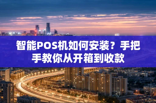 智能POS机如何安装？手把手教你从开箱到收款