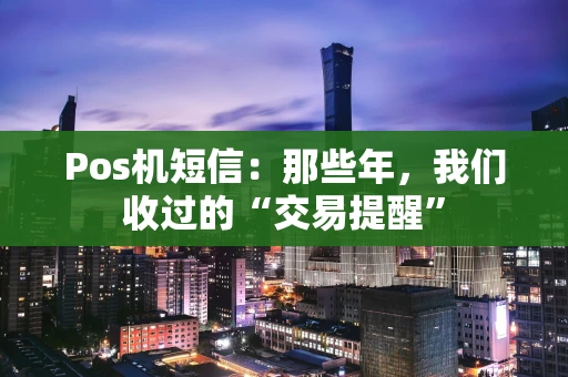 Pos机短信：那些年，我们收过的“交易提醒”