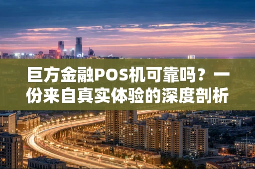 巨方金融POS机可靠吗?一份来自真实体验的深度剖析 巨方金融POS机可靠吗?一份来自真实体验的深度剖析