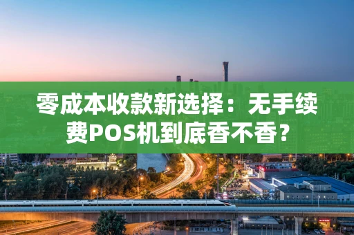 零成本收款新选择：无手续费POS机到底香不香？