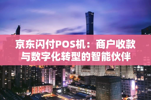 京东闪付POS机：商户收款与数字化转型的智能伙伴