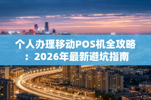 个人办理移动POS机全攻略：2026年最新避坑指南