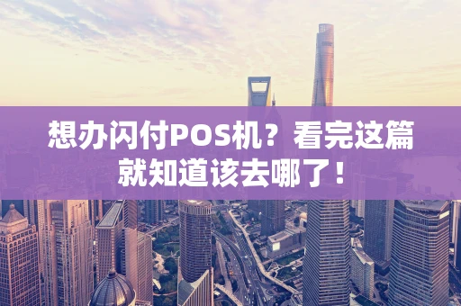 想办闪付POS机？看完这篇就知道该去哪了！