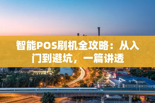 智能POS刷机全攻略：从入门到避坑，一篇讲透