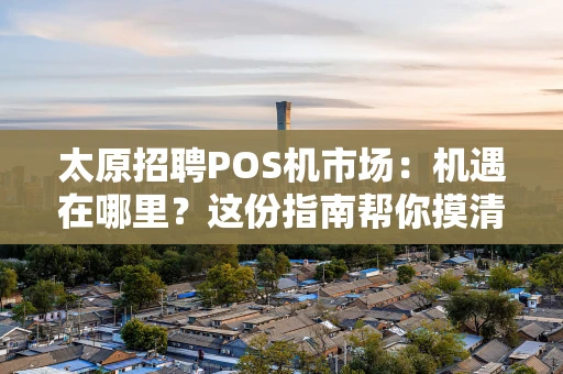 太原招聘POS机市场：机遇在哪里？这份指南帮你摸清门道