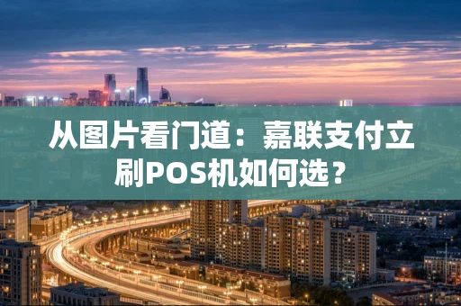 从图片看门道：嘉联支付立刷POS机如何选？