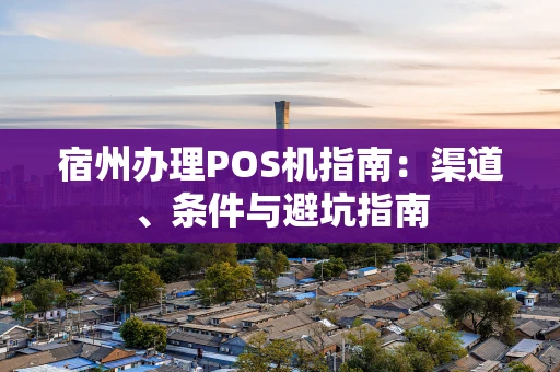 宿州办理POS机指南：渠道、条件与避坑指南